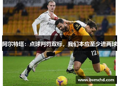 阿尔特塔：点球判罚双标，我们本应至少进两球