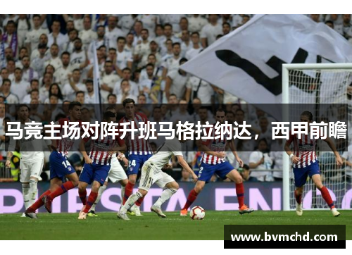 马竞主场对阵升班马格拉纳达，西甲前瞻