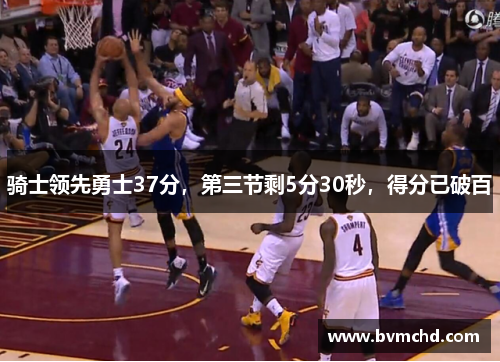 骑士领先勇士37分，第三节剩5分30秒，得分已破百