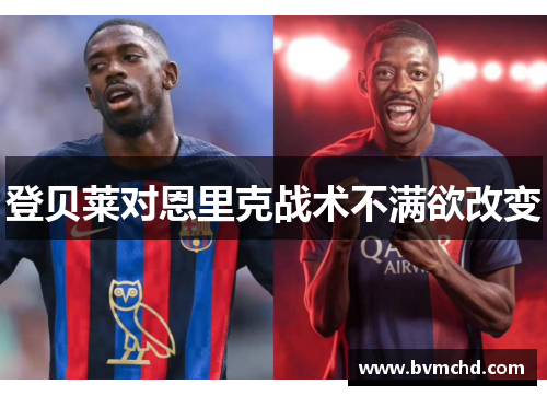 登贝莱对恩里克战术不满欲改变